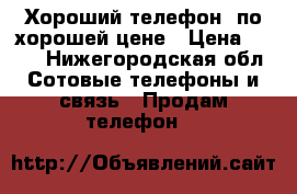 Хороший телефон, по хорошей цене › Цена ­ 600 - Нижегородская обл. Сотовые телефоны и связь » Продам телефон   